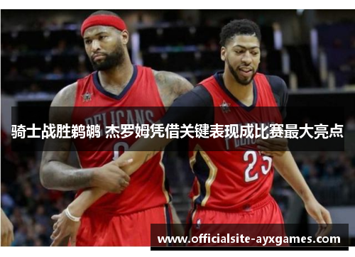 骑士战胜鹈鹕 杰罗姆凭借关键表现成比赛最大亮点