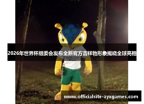 2026年世界杯组委会发布全新官方吉祥物形象揭晓全球亮相