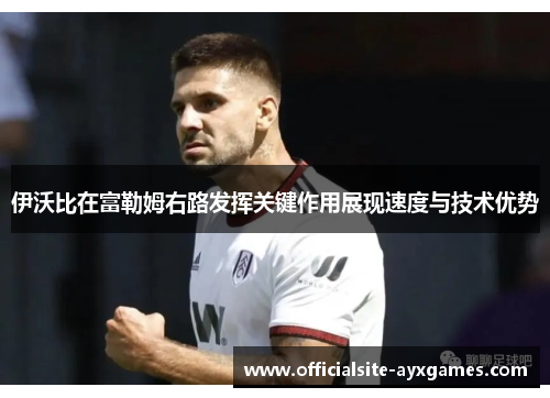 伊沃比在富勒姆右路发挥关键作用展现速度与技术优势