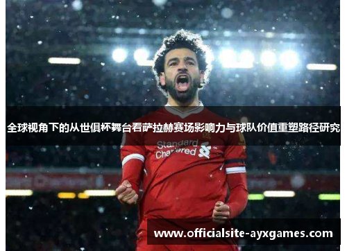 全球视角下的从世俱杯舞台看萨拉赫赛场影响力与球队价值重塑路径研究