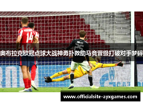奥布拉克欧冠点球大战神勇扑救助马竞晋级打破对手梦碎