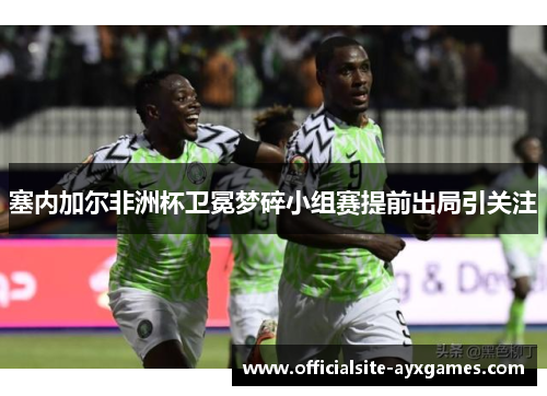 塞内加尔非洲杯卫冕梦碎小组赛提前出局引关注