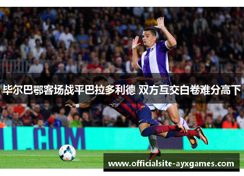 毕尔巴鄂客场战平巴拉多利德 双方互交白卷难分高下