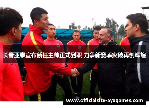 长春亚泰宣布新任主帅正式到职 力争新赛季突破再创辉煌 长春亚泰宣布新任主帅正式到职 力争新赛季突破再创辉煌