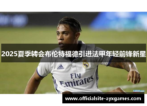 2025夏季转会布伦特福德引进法甲年轻前锋新星 2025夏季转会布伦特福德引进法甲年轻前锋新星