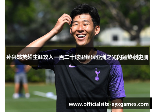 孙兴慜英超生涯攻入一百二十球里程碑亚洲之光闪耀热刺史册 孙兴慜英超生涯攻入一百二十球里程碑亚洲之光闪耀热刺史册